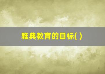 雅典教育的目标( )